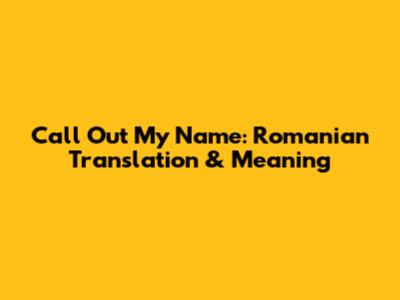 Call Out My Name: Romanian Translation & Meaning