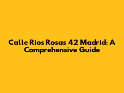 Calle Rios Rosas 42 Madrid: A Comprehensive Guide