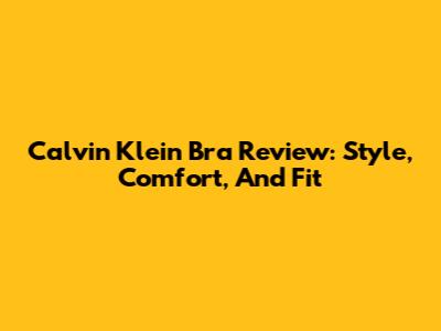 Calvin Klein Bra Review: Style, Comfort, And Fit