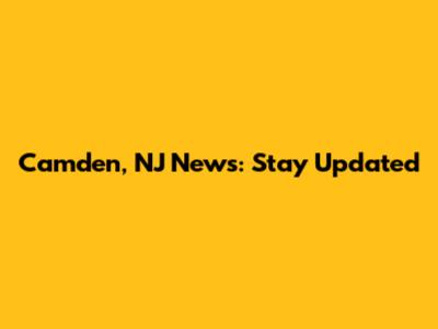 Camden, NJ News: Stay Updated