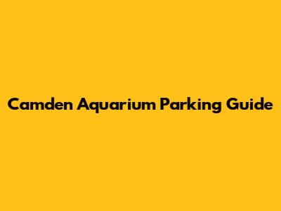 Camden Aquarium Parking Guide