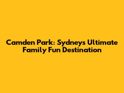 Camden Park: Sydney's Ultimate Family Fun Destination