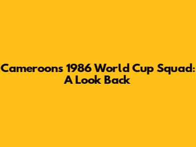 Cameroon's 1986 World Cup Squad: A Look Back