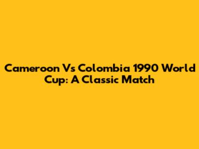 Cameroon Vs Colombia 1990 World Cup: A Classic Match