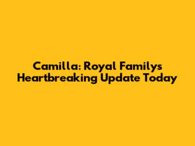 Camilla: Royal Family's Heartbreaking Update Today