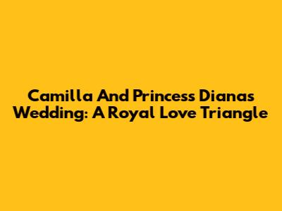 Camilla And Princess Diana's Wedding: A Royal Love Triangle