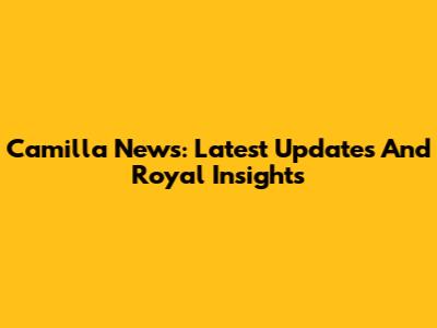 Camilla News: Latest Updates And Royal Insights