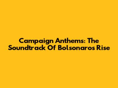 Campaign Anthems: The Soundtrack Of Bolsonaro's Rise