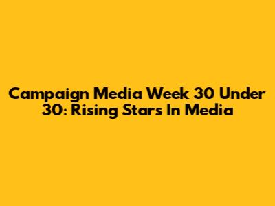 Campaign Media Week 30 Under 30: Rising Stars In Media