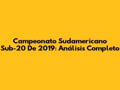 Campeonato Sudamericano Sub-20 De 2019: Análisis Completo