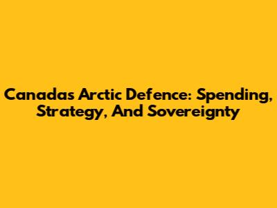 Canada's Arctic Defence: Spending, Strategy, And Sovereignty
