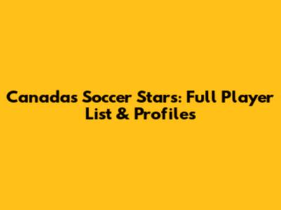 Canada's Soccer Stars: Full Player List & Profiles