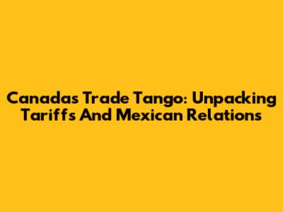 Canada's Trade Tango: Unpacking Tariffs And Mexican Relations