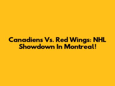 Canadiens Vs. Red Wings: NHL Showdown In Montreal!