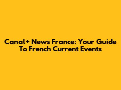 Canal+ News France: Your Guide To French Current Events