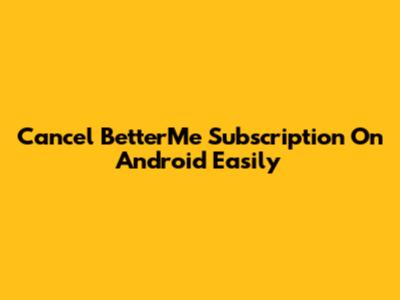 Cancel BetterMe Subscription On Android Easily