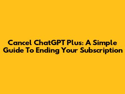 Cancel ChatGPT Plus: A Simple Guide To Ending Your Subscription