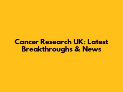 Cancer Research UK: Latest Breakthroughs & News