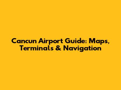 Cancun Airport Guide: Maps, Terminals & Navigation