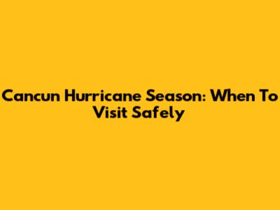 Cancun Hurricane Season: When To Visit Safely