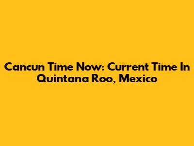Cancun Time Now: Current Time In Quintana Roo, Mexico
