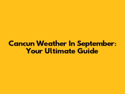 Cancun Weather In September: Your Ultimate Guide