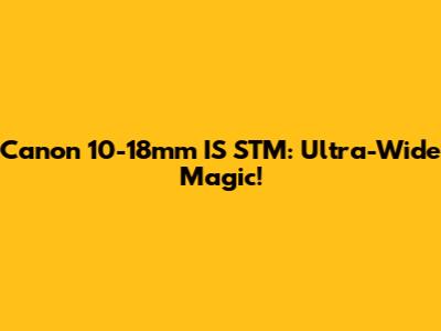 Canon 10-18mm IS STM: Ultra-Wide Magic!