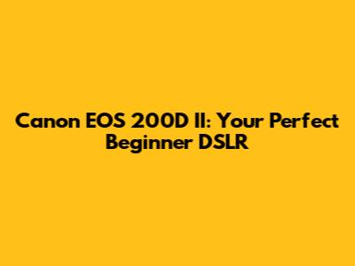 Canon EOS 200D II: Your Perfect Beginner DSLR