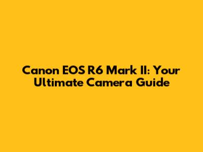 Canon EOS R6 Mark II: Your Ultimate Camera Guide