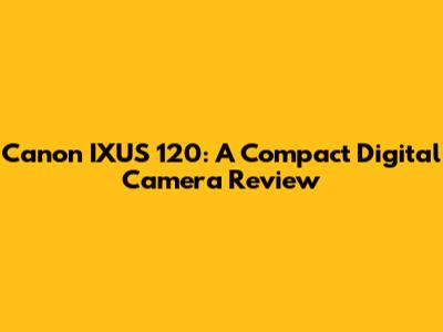 Canon IXUS 120: A Compact Digital Camera Review
