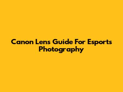 Canon Lens Guide For Esports Photography