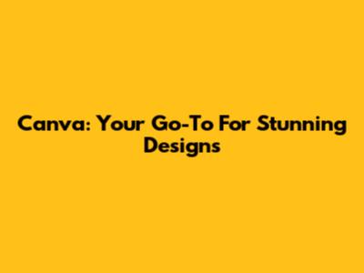 Canva: Your Go-To For Stunning Designs