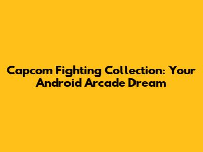 Capcom Fighting Collection: Your Android Arcade Dream
