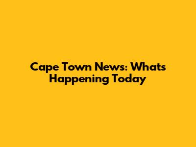 Cape Town News: What's Happening Today