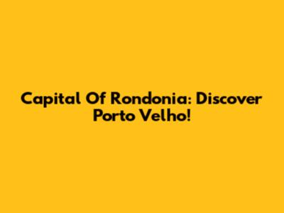 Capital Of Rondonia: Discover Porto Velho!