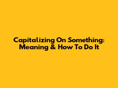 Capitalizing On Something: Meaning & How To Do It