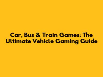 Car, Bus & Train Games: The Ultimate Vehicle Gaming Guide