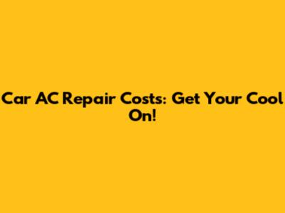 Car AC Repair Costs: Get Your Cool On!