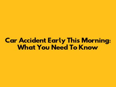 Car Accident Early This Morning: What You Need To Know