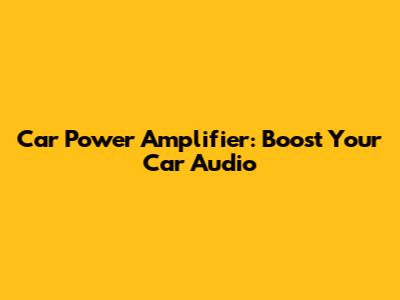 Car Power Amplifier: Boost Your Car Audio