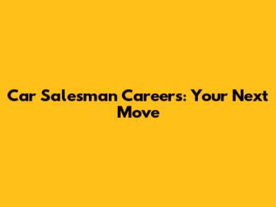 Car Salesman Careers: Your Next Move