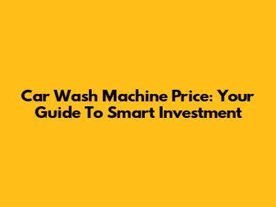 Car Wash Machine Price: Your Guide To Smart Investment