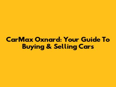 CarMax Oxnard: Your Guide To Buying & Selling Cars