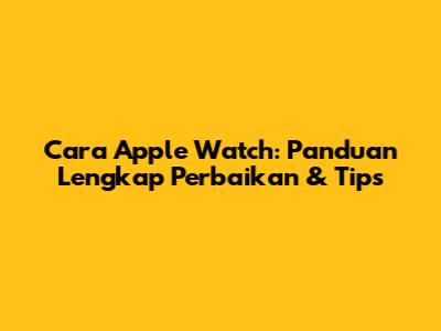 Cara Apple Watch: Panduan Lengkap Perbaikan & Tips