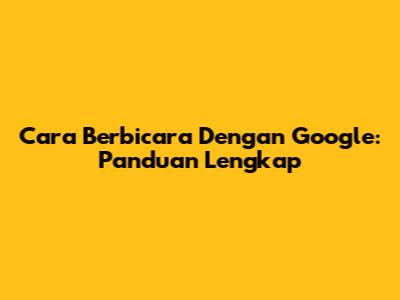 Cara Berbicara Dengan Google: Panduan Lengkap