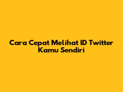 Cara Cepat Melihat ID Twitter Kamu Sendiri