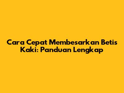 Cara Cepat Membesarkan Betis Kaki: Panduan Lengkap