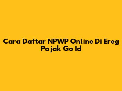 Cara Daftar NPWP Online Di Ereg Pajak Go Id