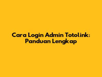 Cara Login Admin Totolink: Panduan Lengkap