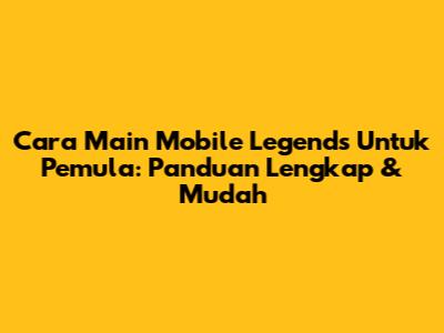 Cara Main Mobile Legends Untuk Pemula: Panduan Lengkap & Mudah